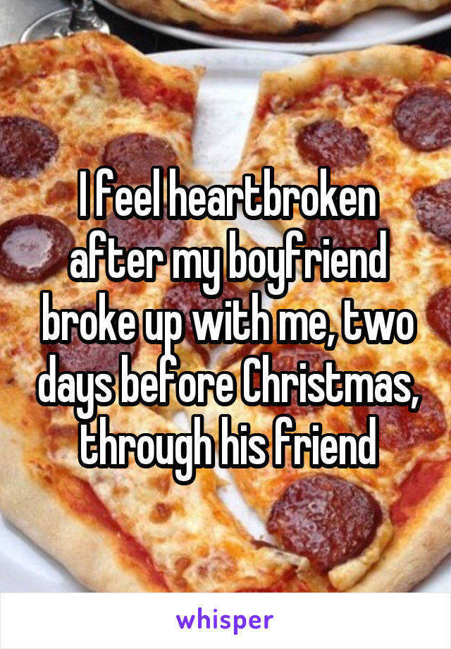 I feel heartbroken after my boyfriend broke up with me, two days before Christmas, through his friend
