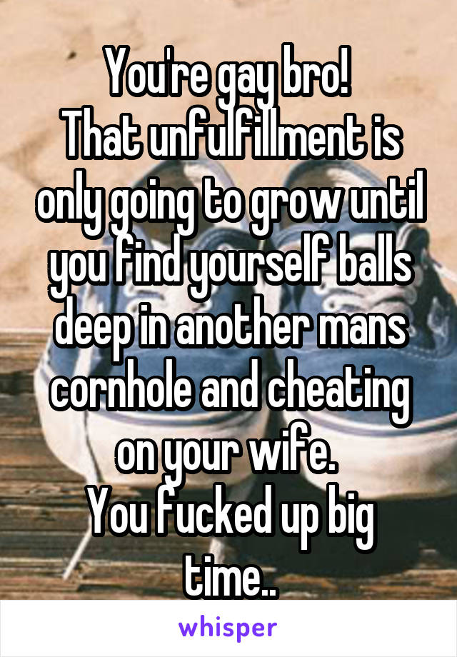 You're gay bro! 
That unfulfillment is only going to grow until you find yourself balls deep in another mans cornhole and cheating on your wife. 
You fucked up big time..
