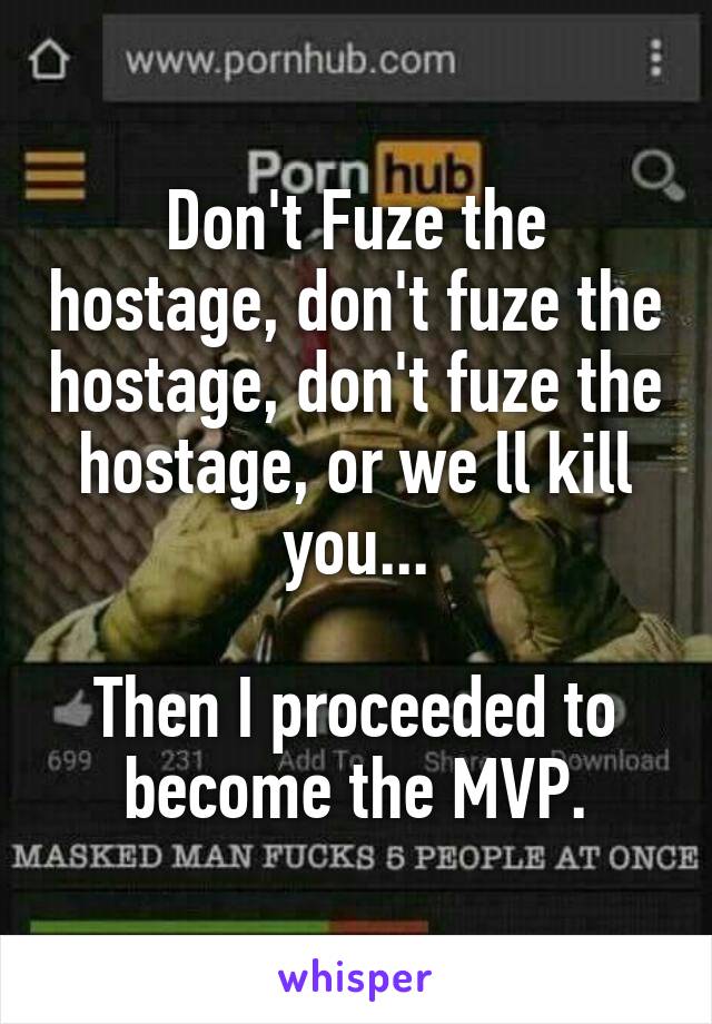 Don't Fuze the hostage, don't fuze the hostage, don't fuze the hostage, or we ll kill you...

Then I proceeded to become the MVP.