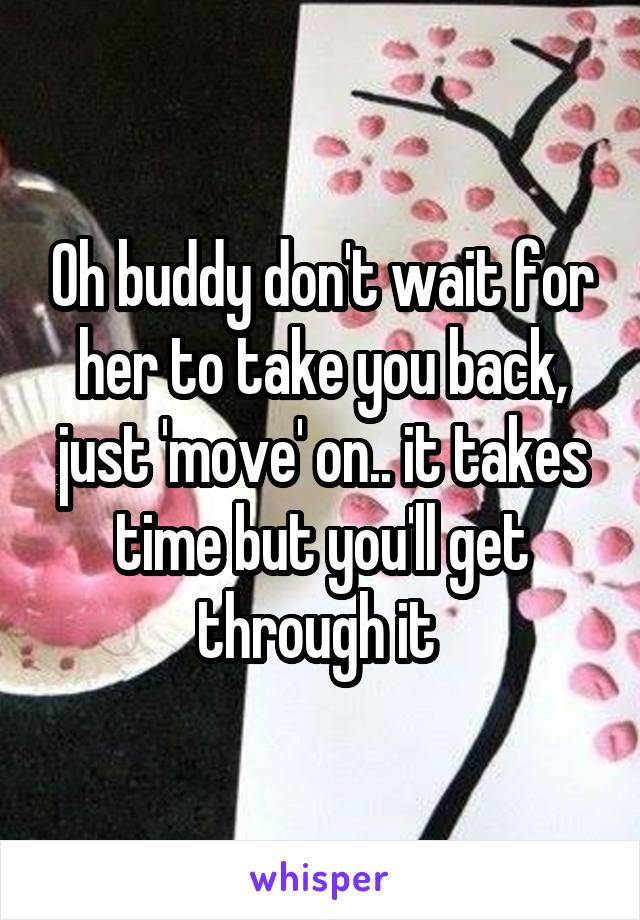 Oh buddy don't wait for her to take you back, just 'move' on.. it takes time but you'll get through it 