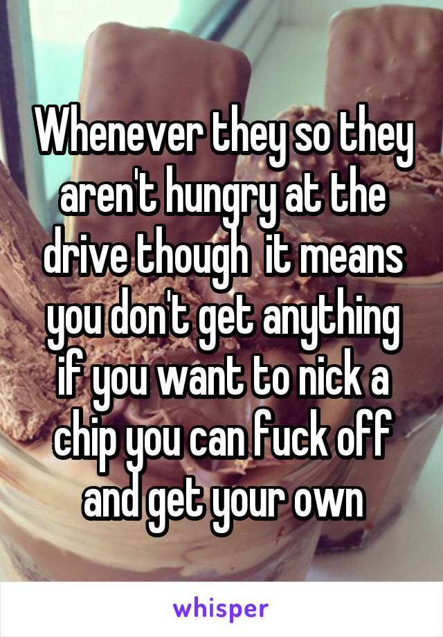 Whenever they so they aren't hungry at the drive though  it means you don't get anything if you want to nick a chip you can fuck off and get your own