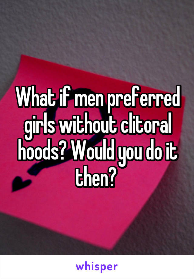 What if men preferred girls without clitoral hoods? Would you do it then? 