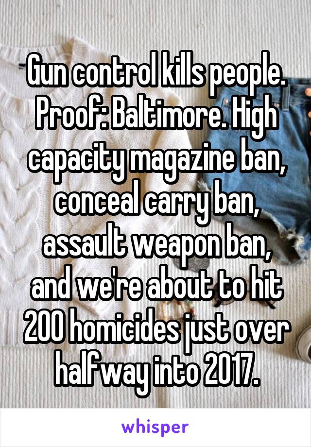 Gun control kills people. Proof: Baltimore. High capacity magazine ban, conceal carry ban, assault weapon ban, and we're about to hit 200 homicides just over halfway into 2017.