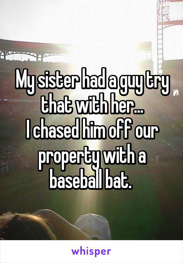 My sister had a guy try that with her...
I chased him off our property with a baseball bat. 