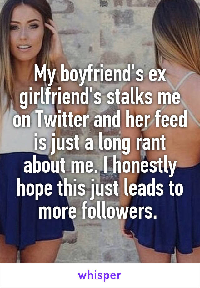 My boyfriend's ex girlfriend's stalks me on Twitter and her feed is just a long rant about me. I honestly hope this just leads to more followers. 