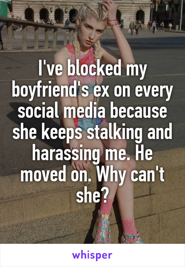 I've blocked my boyfriend's ex on every social media because she keeps stalking and harassing me. He moved on. Why can't she?