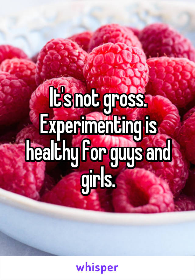 It's not gross. Experimenting is healthy for guys and girls.