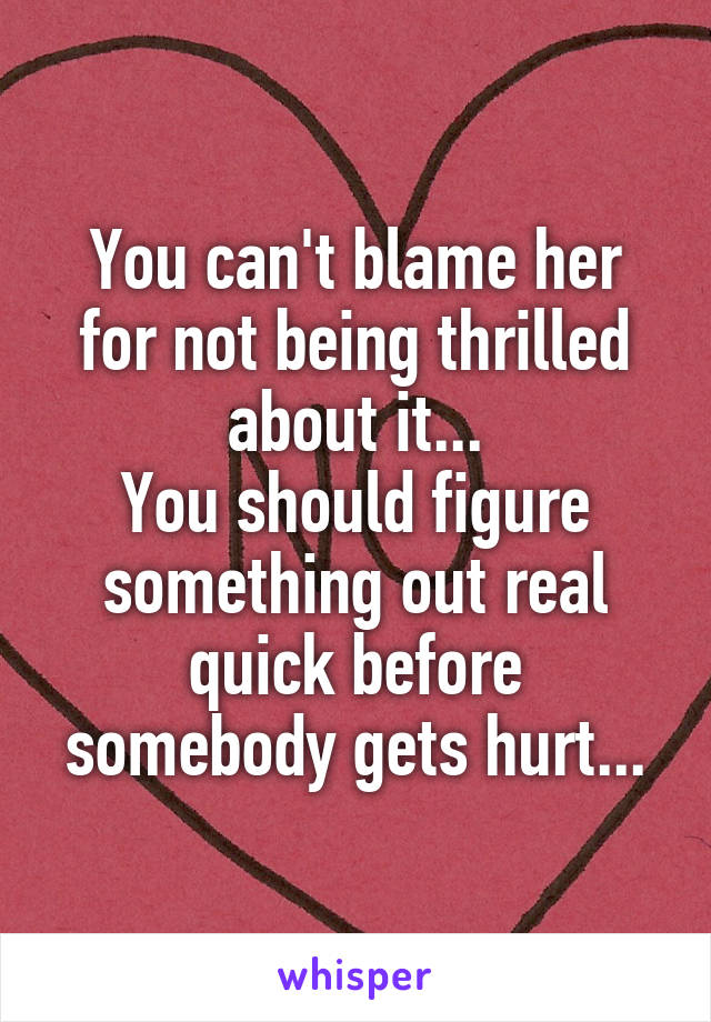 You can't blame her for not being thrilled about it...
You should figure something out real quick before somebody gets hurt...