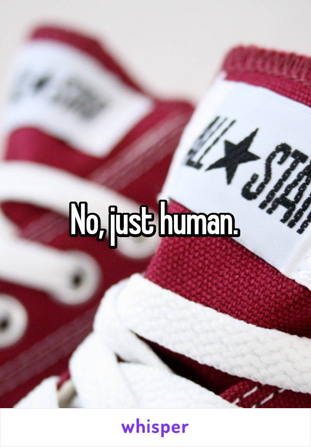 No, just human. 