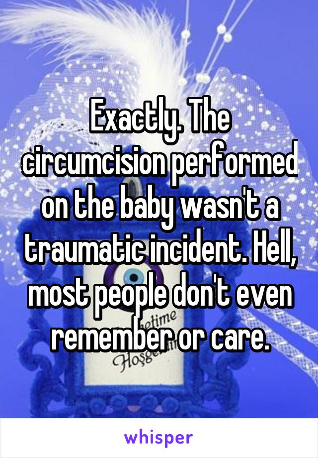 Exactly. The circumcision performed on the baby wasn't a traumatic incident. Hell, most people don't even remember or care.