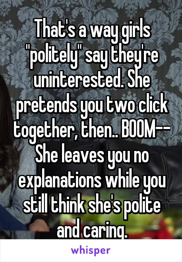 That's a way girls "politely" say they're uninterested. She pretends you two click together, then.. BOOM-- She leaves you no explanations while you still think she's polite and caring.