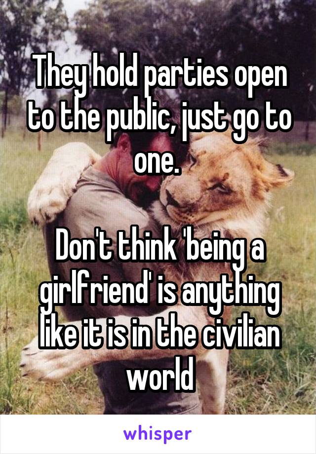 They hold parties open to the public, just go to one. 

Don't think 'being a girlfriend' is anything like it is in the civilian world