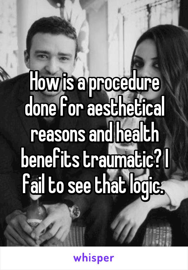 How is a procedure done for aesthetical reasons and health benefits traumatic? I fail to see that logic. 