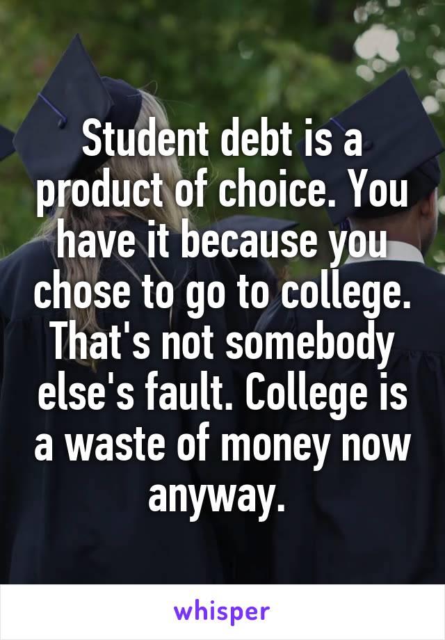 Student debt is a product of choice. You have it because you chose to go to college. That's not somebody else's fault. College is a waste of money now anyway. 