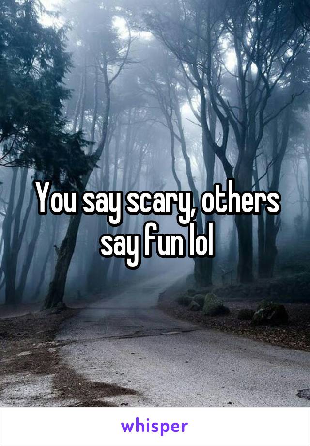 You say scary, others say fun lol