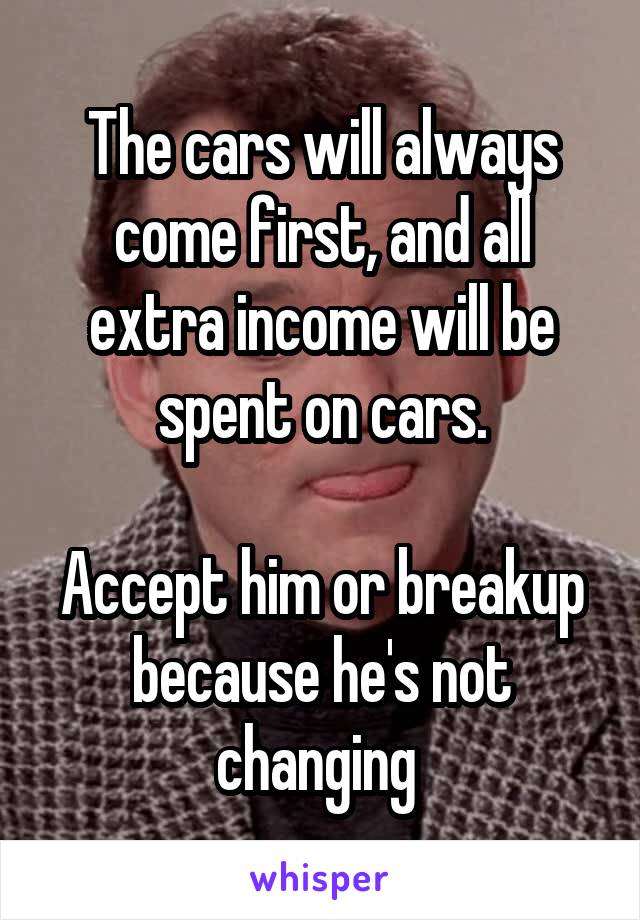 The cars will always come first, and all extra income will be spent on cars.

Accept him or breakup because he's not changing 