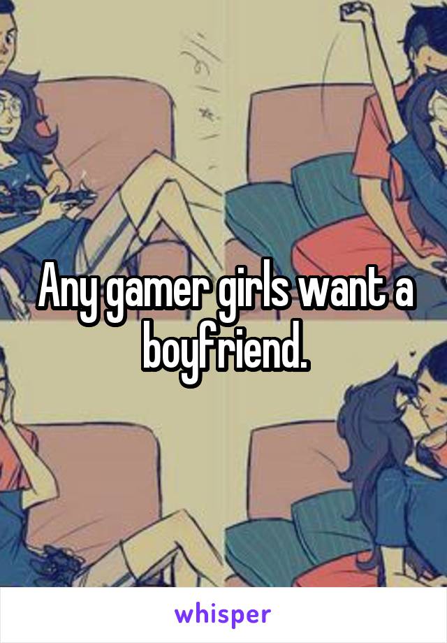 Any gamer girls want a boyfriend.