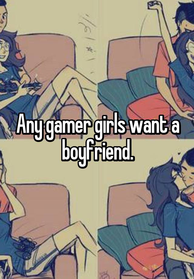 Any gamer girls want a boyfriend.