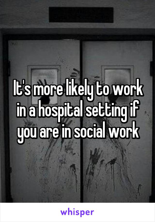 It's more likely to work in a hospital setting if you are in social work