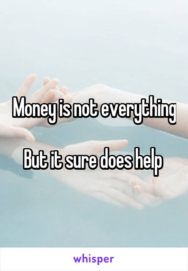 Money is not everything 
But it sure does help 