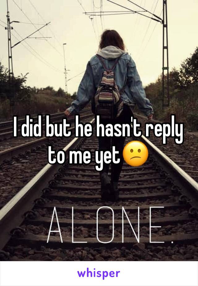 I did but he hasn't reply to me yet😕