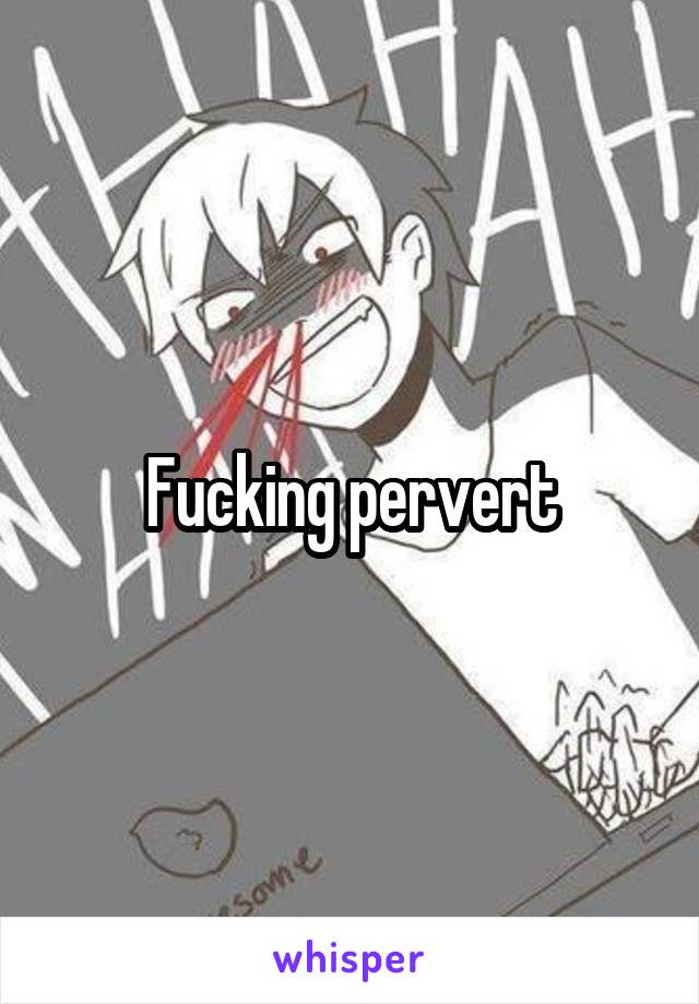Fucking pervert