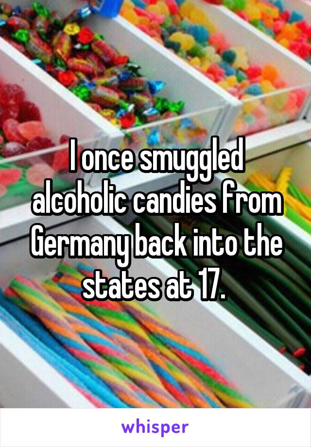 I once smuggled alcoholic candies from Germany back into the states at 17. 