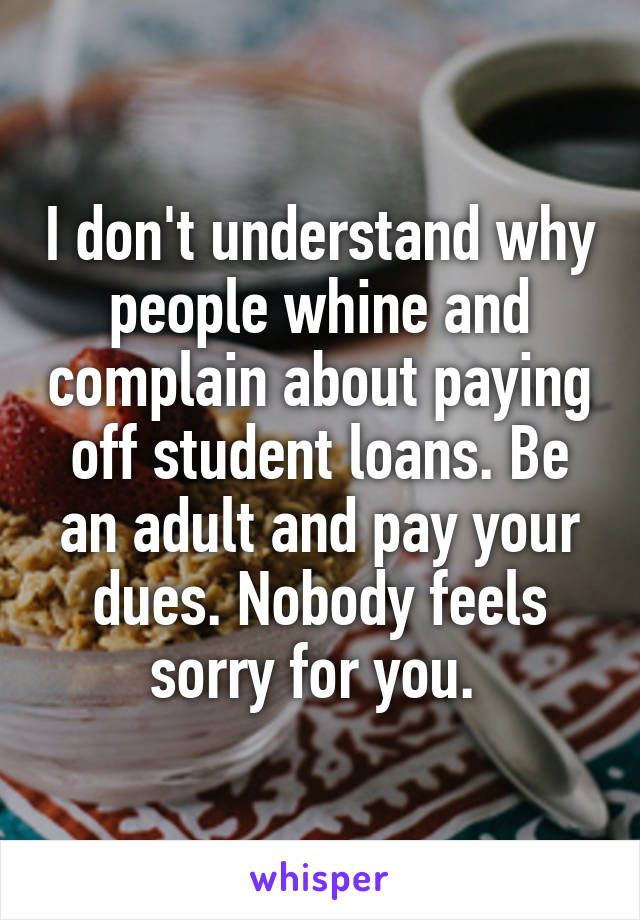 I don't understand why people whine and complain about paying off student loans. Be an adult and pay your dues. Nobody feels sorry for you. 