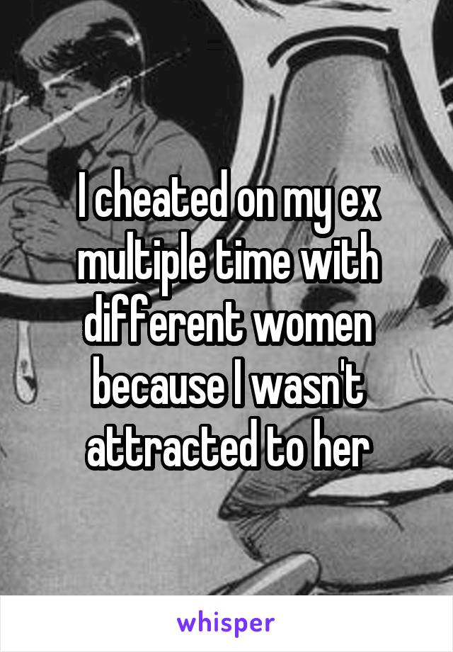 I cheated on my ex multiple time with different women because I wasn't attracted to her