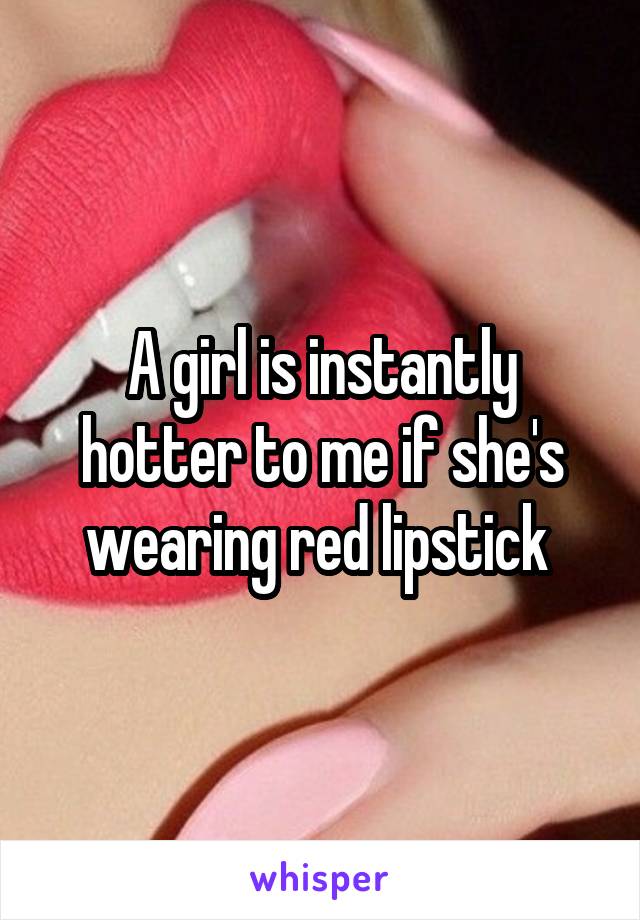 A girl is instantly hotter to me if she's wearing red lipstick 