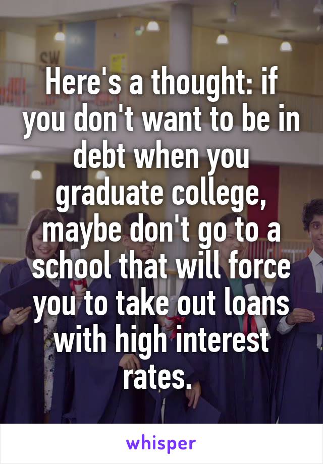 Here's a thought: if you don't want to be in debt when you graduate college, maybe don't go to a school that will force you to take out loans with high interest rates. 