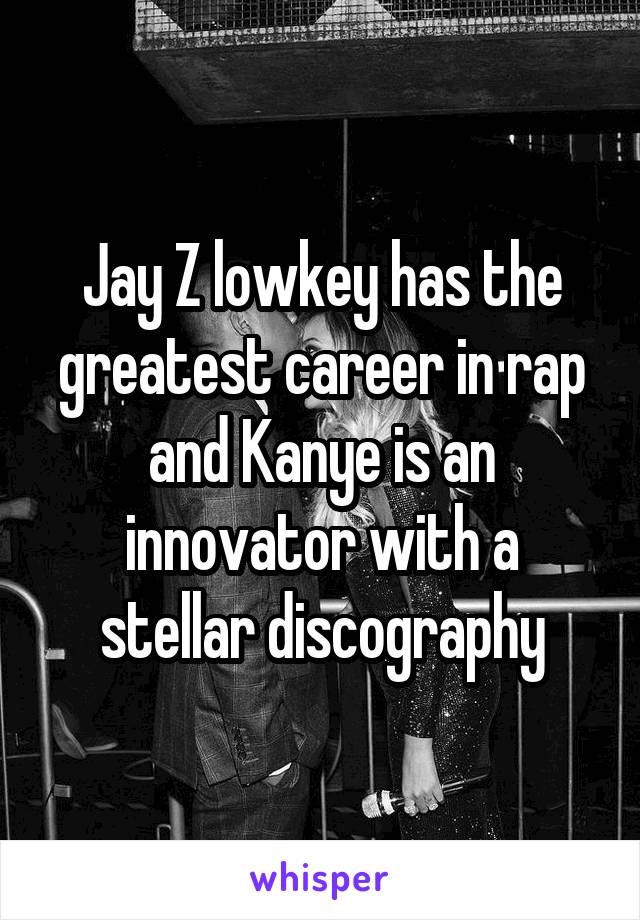 Jay Z lowkey has the greatest career in rap and Kanye is an innovator with a stellar discography