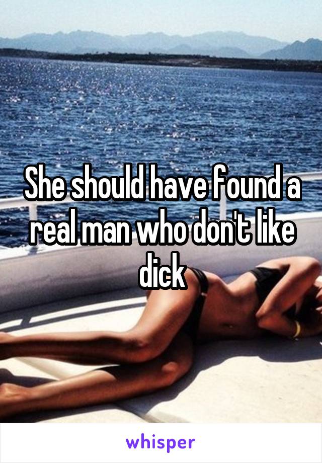 She should have found a real man who don't like dick