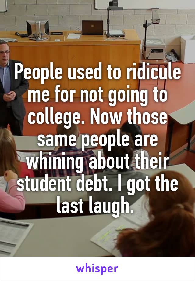 People used to ridicule me for not going to college. Now those same people are whining about their student debt. I got the last laugh. 
