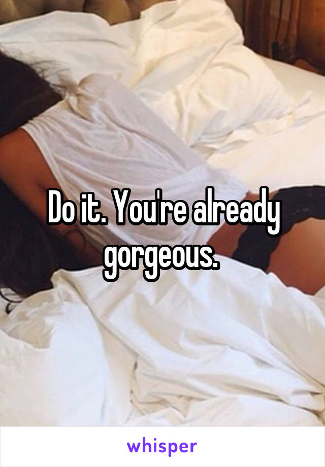 Do it. You're already gorgeous. 