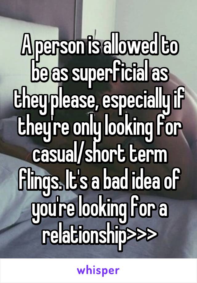 A person is allowed to be as superficial as they please, especially if they're only looking for casual/short term flings. It's a bad idea of you're looking for a relationship>>>