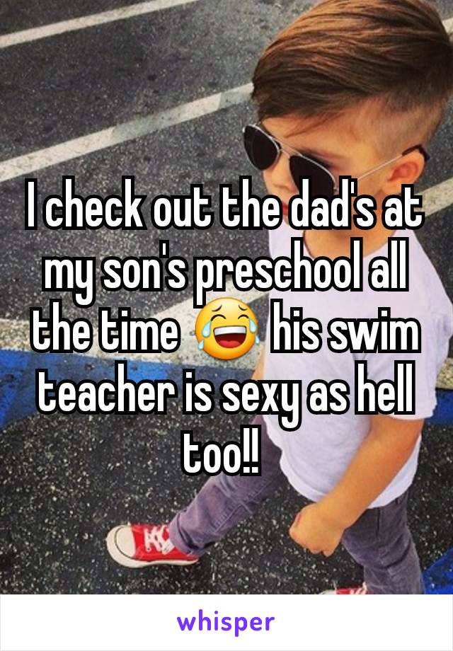 I check out the dad's at my son's preschool all the time 😂 his swim teacher is sexy as hell too!! 