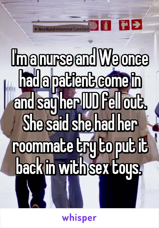 I'm a nurse and We once had a patient come in and say her IUD fell out. She said she had her roommate try to put it back in with sex toys. 