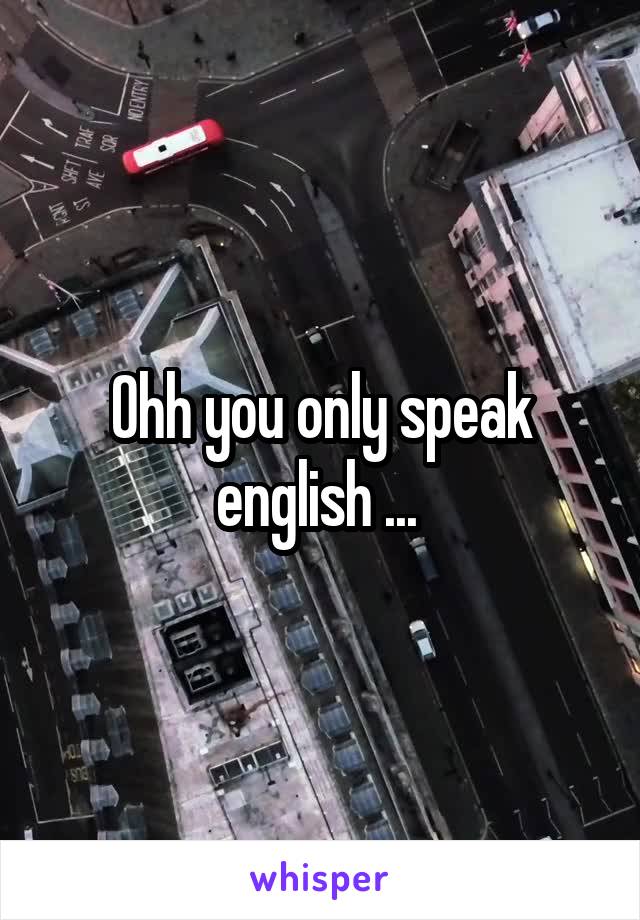 Ohh you only speak english ... 