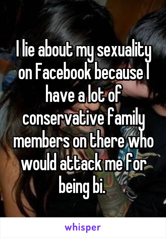 I lie about my sexuality on Facebook because I have a lot of conservative family members on there who would attack me for being bi. 