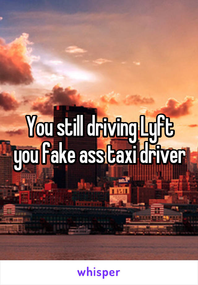 You still driving Lyft you fake ass taxi driver