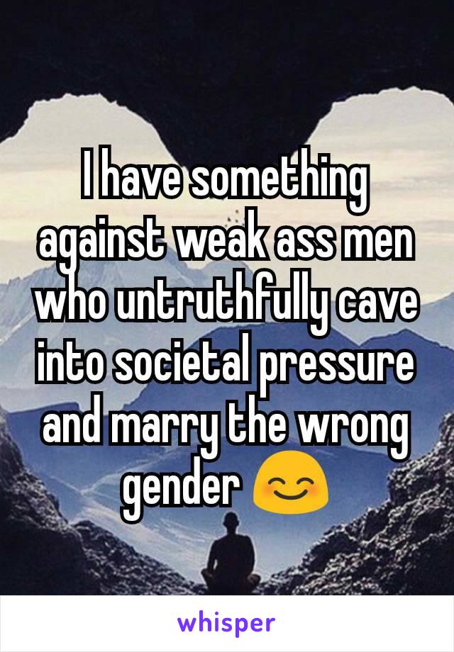 I have something against weak ass men who untruthfully cave into societal pressure and marry the wrong gender 😊