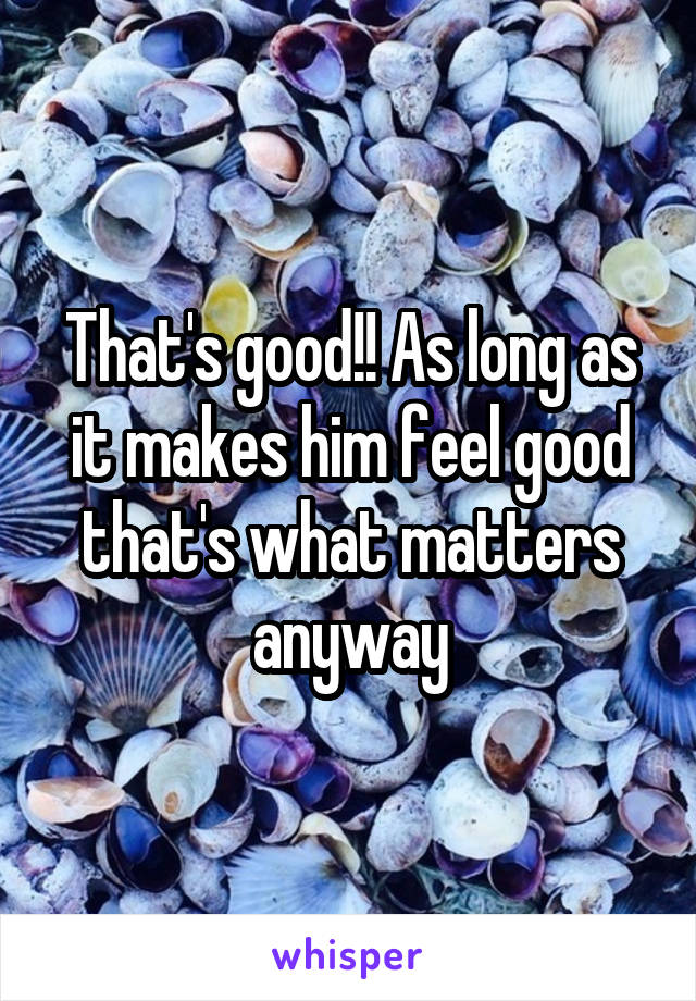 That's good!! As long as it makes him feel good that's what matters anyway