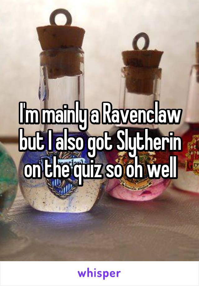 I'm mainly a Ravenclaw but I also got Slytherin on the quiz so oh well