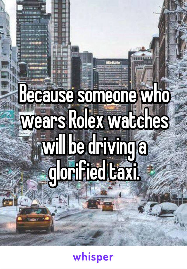Because someone who wears Rolex watches will be driving a glorified taxi.