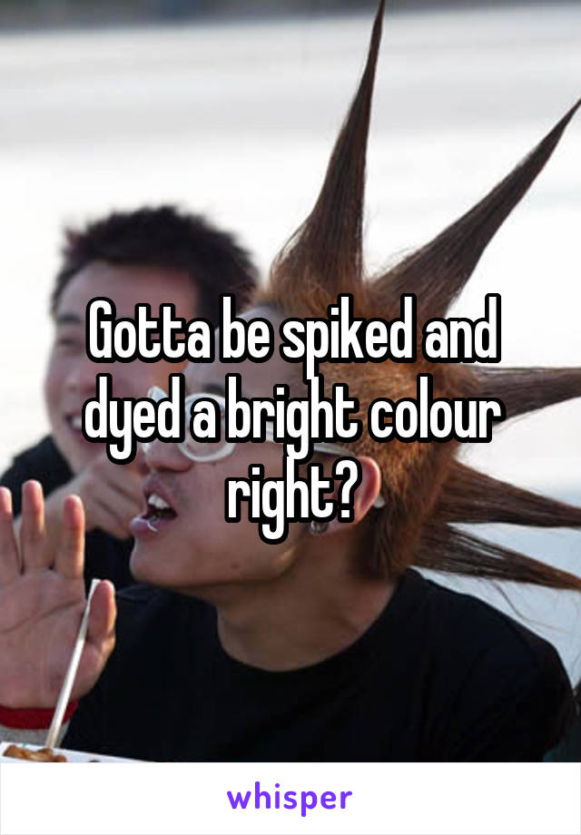 Gotta be spiked and dyed a bright colour right?