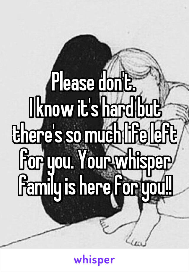 Please don't. 
I know it's hard but there's so much life left for you. Your whisper family is here for you!!