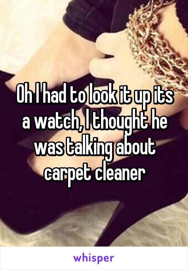 Oh l had to look it up its a watch, l thought he was talking about carpet cleaner