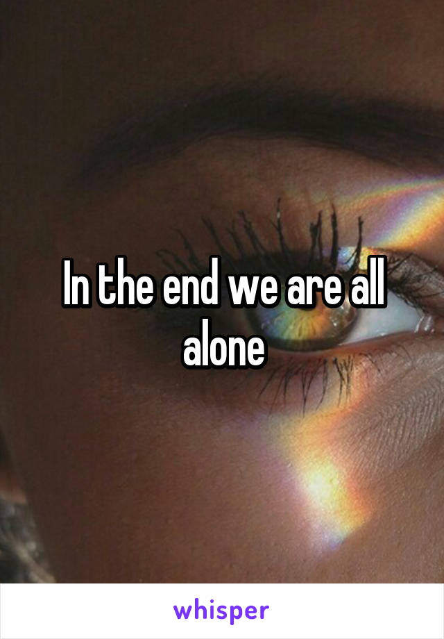 In the end we are all alone