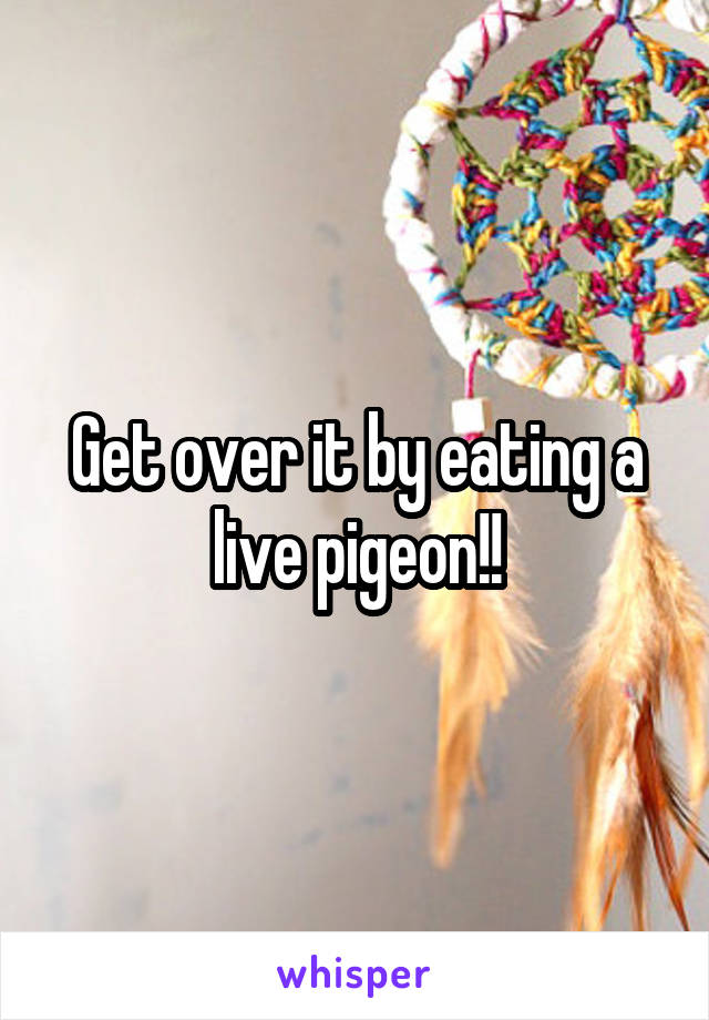 Get over it by eating a live pigeon!!